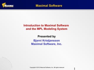 Maximal Software




Introduction to Maximal Software
  and the MPL Modeling System

          Presented by
       Bjarni Kristjansson
      Maximal Software, Inc.




    Copyright © 2012 Maximal Software, Inc. All rights reserved
                                                                  1
 