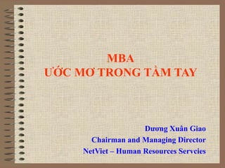 MBA
ƯỚC MƠ TRONG TẦM TAY
Dương Xuân Giao
Chairman and Managing Director
NetViet – Human Resources Servcies
 