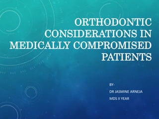 ORTHODONTIC 
CONSIDERATIONS IN 
MEDICALLY COMPROMISED 
PATIENTS 
BY-DR 
JASMINE ARNEJA 
MDS II YEAR 
 