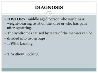 DIAGNOSIS
 HISTORY: middle aged person who sustains a
weight-bearing twist on the knee or who has pain
after squatting.
 The syndromes caused by tears of the menisci can be
 divided into two groups:
 1. With Locking
 2. Without Locking
26
 