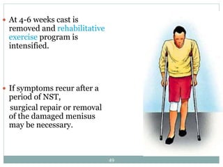  At 4-6 weeks cast is
removed and rehabilitative
exercise program is
intensified.
 If symptoms recur after a
period of NST,
surgical repair or removal
of the damaged menisus
may be necessary.
49
 