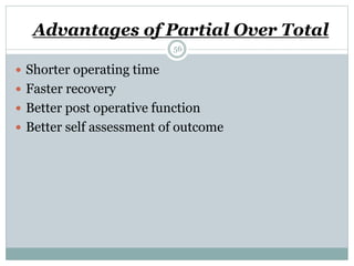 Advantages of Partial Over Total
 Shorter operating time
 Faster recovery
 Better post operative function
 Better self assessment of outcome
56
 