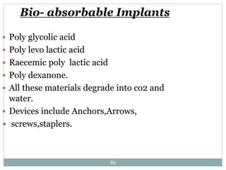Bio- absorbable Implants
 Poly glycolic acid
 Poly levo lactic acid
 Raecemic poly lactic acid
 Poly dexanone.
 All these materials degrade into co2 and
water.
 Devices include Anchors,Arrows,
 screws,staplers.
89
 
