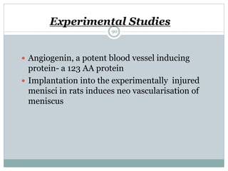 Experimental Studies
 Angiogenin, a potent blood vessel inducing
protein- a 123 AA protein
 Implantation into the experimentally injured
menisci in rats induces neo vascularisation of
meniscus
90
 