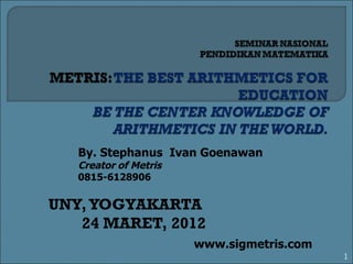 UNY, YOGYAKARTA  24  MARET, 2012 By. Stephanus  Ivan Goenawan Creator of Metris 0815-6128906 www.sigmetris.com 