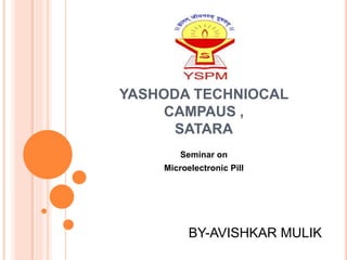YASHODA TECHNIOCAL
CAMPAUS ,
SATARA
Seminar on
Microelectronic Pill
BY-AVISHKAR MULIK
 