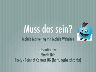 Muss das sein?
     Mobile Marketing mit Mobile Websites

                  präsentiert von
                    Sharif Thib
Poccy - Point of Contact UG (haftungsbeschränkt)
 