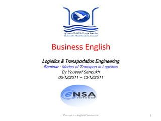 Business English
Logistics & Transportation Engineering
Seminar : Modes of Transport in Logistics
          By Youssef Serroukh
       06/12/2011 ~ 13/12/2011




          Y.Serroukh – Anglais Commercial   1
 