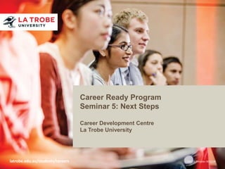 Career Ready Program
                                  Seminar 5: Next Steps

                                  Career Development Centre
                                  La Trobe University




latrobe.edu.au/students/careers                               CRICOS Provider 00115M
 