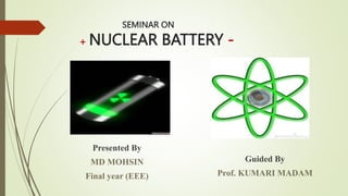 SEMINAR ON
+ NUCLEAR BATTERY -
Presented By
MD MOHSIN
Final year (EEE)
Guided By
Prof. KUMARI MADAM
 