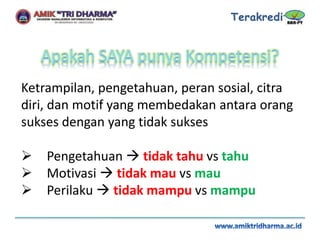 Ketrampilan, pengetahuan, peran sosial, citra
diri, dan motif yang membedakan antara orang
sukses dengan yang tidak sukses
 Pengetahuan  tidak tahu vs tahu
 Motivasi  tidak mau vs mau
 Perilaku  tidak mampu vs mampu
 