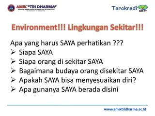 Apa yang harus SAYA perhatikan ???
 Siapa SAYA
 Siapa orang di sekitar SAYA
 Bagaimana budaya orang disekitar SAYA
 Apakah SAYA bisa menyesuaikan diri?
 Apa gunanya SAYA berada disini
 