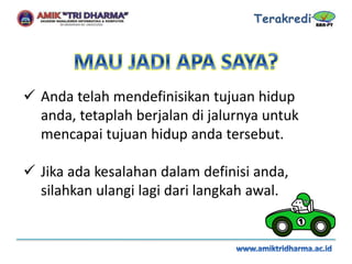  Anda telah mendefinisikan tujuan hidup
anda, tetaplah berjalan di jalurnya untuk
mencapai tujuan hidup anda tersebut.
 Jika ada kesalahan dalam definisi anda,
silahkan ulangi lagi dari langkah awal.
 