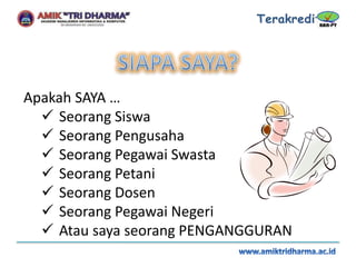 Apakah SAYA …
 Seorang Siswa
 Seorang Pengusaha
 Seorang Pegawai Swasta
 Seorang Petani
 Seorang Dosen
 Seorang Pegawai Negeri
 Atau saya seorang PENGANGGURAN
 