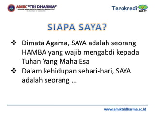  Dimata Agama, SAYA adalah seorang
HAMBA yang wajib mengabdi kepada
Tuhan Yang Maha Esa
 Dalam kehidupan sehari-hari, SAYA
adalah seorang …
 
