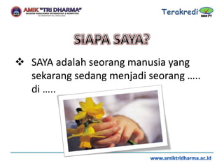  SAYA adalah seorang manusia yang
sekarang sedang menjadi seorang …..
di …..
 