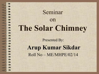 Seminar
on
The Solar Chimney
Presented By:
Arup Kumar Sikdar
Roll No – ME/MHPE/02/14
 