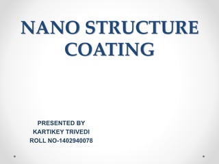 NANO STRUCTURE
COATING
PRESENTED BY
KARTIKEY TRIVEDI
ROLL NO-1402940078
 