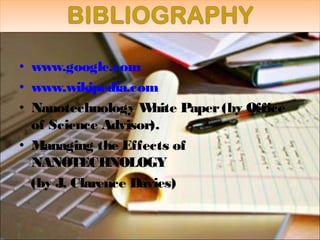 • www.google.com
• www.wikipedia.com
• Nanotechnology White Paper(by Office
of Science Advisor).
• Managing the Effects of
NANOTECHNOLOGY
(by J. Clarence Davies)
 