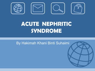 ACUTE NEPHRITIC SYNDROME By Hakimah KhaniBintiSuhaimi 