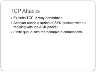 TCP Attacks
 Exploits TCP 3-way handshake.
 Attacker sends a series of SYN packets without

replying with the ACK packet.
 Finite queue size for incomplete connections.

 