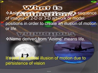 Animation is the rapid display of a sequence of images of 2-D or 3-D artwork or model positions in order to create an illusion of motion or life.