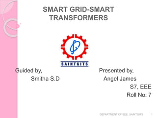 SMART GRID-SMART
TRANSFORMERS
Guided by, Presented by,
Smitha S.D Angel James
S7, EEE
Roll No: 7
1DEPARTMENT OF EEE, SAINTGITS
 