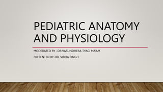 PEDIATRIC ANATOMY
AND PHYSIOLOGY
MODERATED BY –DR.VASUNDHERA TYAGI MA’AM
PRESENTED BY-DR. VIBHA SINGH
 