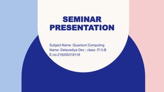 SEMINAR
PRESENTATION
Subject Name :Quantum Computing
Name: Delavadiya Dev ; class: IT-3-B
E.no:216200316118
 