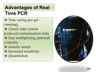 Advantages of Real
Time PCR
 Time saving (no gel-
running)
 Closed-tube system
(reduced contamination risk)
 Easy multiplexing (internal
controls)
 Generic assays
 Increased sensitivity
 Quantitation
19
 