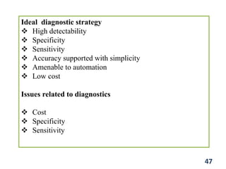 Ideal diagnostic strategy
 High detectability
 Specificity
 Sensitivity
 Accuracy supported with simplicity
 Amenable to automation
 Low cost
Issues related to diagnostics
 Cost
 Specificity
 Sensitivity
47
 