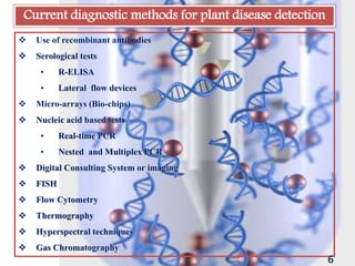 Current diagnostic methods for plant disease detection
 Use of recombinant antibodies
 Serological tests
• R-ELISA
• Lateral flow devices
 Micro-arrays (Bio-chips)
 Nucleic acid based tests
• Real-time PCR
• Nested and Multiplex PCR
 Digital Consulting System or imaging
 FISH
 Flow Cytometry
 Thermography
 Hyperspectral techniques
 Gas Chromatography
6
 