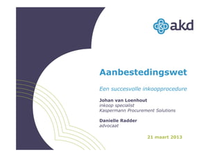 Aanbestedingswet
Een succesvolle inkoopprocedure

Johan van Loenhout
inkoop specialist
Kaspermann Procurement Solutions

Danielle Radder
advocaat

                    21 maart 2013
 
