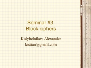 Seminar #3
Block ciphers
Kolybelnikov Alexander
kisttan@gmail.com

 