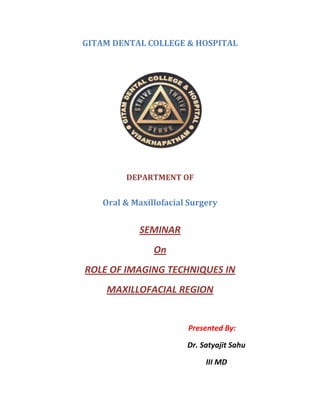 GITAM DENTAL COLLEGE & HOSPITAL
DEPARTMENT OF
Oral & Maxillofacial Surgery
SEMINAR
On
ROLE OF IMAGING TECHNIQUES IN
MAXILLOFACIAL REGION
Presented By:
Dr. Satyajit Sahu
III MD
 