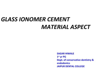 GLASS IONOMER CEMENT
MATERIAL ASPECT
SAGAR HIWALE
1st
yr PG
Dept. of conservative dentistry &
endodontcs
JAIPUR DENTAL COLLEGE
 