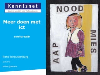 Laat ict werken voor het onderwijs




Meer doen met
      ict
             seminar NOB




frans schouwenburg
april 2013

twitter @allfrans
 