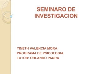 SEMINARO DE
        INVESTIGACION




YINETH VALENCIA MORA
PROGRAMA DE PSICOLOGIA
TUTOR: ORLANDO PARRA
 