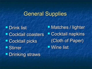 General SuppliesGeneral Supplies
 Drink listDrink list
 Cocktail coastersCocktail coasters
 Cocktail picksCocktail picks
 StirrerStirrer
 Drinking strawsDrinking straws
 Matches / lighterMatches / lighter
 Cocktail napkinsCocktail napkins
(Cloth of Paper)(Cloth of Paper)
 Wine listWine list
 