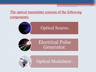 The optical transmitter consists of the following
components:
Optical Source.
Electrical Pulse
Generator.
Optical Modulator .
 