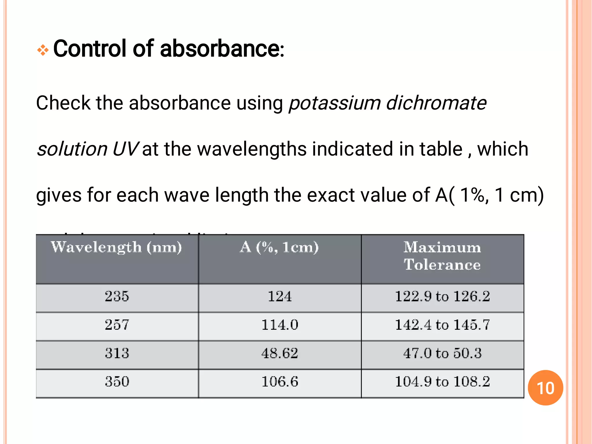  Control of absorbance:
Check the absorbance using potassium dichromate
solution UV at the wavelengths indicated in table , which
gives for each wave length the exact value of A( 1%, 1 cm)
and the permitted limits.
10
 