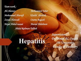 Hepatitis
Team work :
Ali Alarasy Mohammed Taher
Mohammed Alwrafi Khalid Alahrak
Zeyad Alawadi Osama Bagash
Hayel Abdul-wasai Murad Aldahnon
Abdul-Rahman Talbah
Supervision :
Dr.Ahmed AL-Sayaghi
Ibb University
Faculty of Dentistry
 