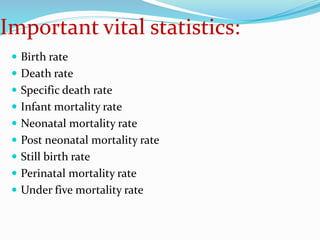 Important vital statistics:
 Birth rate
 Death rate
 Specific death rate
 Infant mortality rate
 Neonatal mortality rate
 Post neonatal mortality rate
 Still birth rate
 Perinatal mortality rate
 Under five mortality rate
 