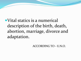 Vital statics is a numerical
description of the birth, death,
abortion, marriage, divorce and
adaptation.
ACCORDING TO - U.N.O.
 