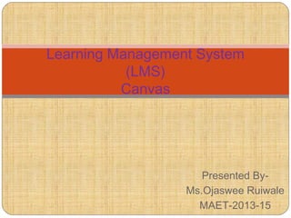 Presented By-
Ms.Ojaswee Ruiwale
MAET-2013-15
Learning Management System
(LMS)
Canvas
 