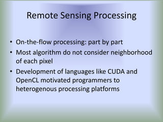 Remote Sensing Processing

• On-the-flow processing: part by part
• Most algorithm do not consider neighborhood
  of each pixel
• Development of languages like CUDA and
  OpenCL motivated programmers to
  heterogenous processing platforms
 