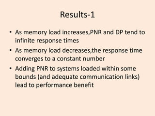 Results-1
• As memory load increases,PNR and DP tend to
  infinite response times
• As memory load decreases,the response time
  converges to a constant number
• Adding PNR to systems loaded within some
  bounds (and adequate communication links)
  lead to performance benefit
 