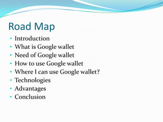 Road Map
• Introduction
• What is Google wallet
• Need of Google wallet
• How to use Google wallet
• Where I can use Google wallet?
• Technologies
• Advantages
• Conclusion
 