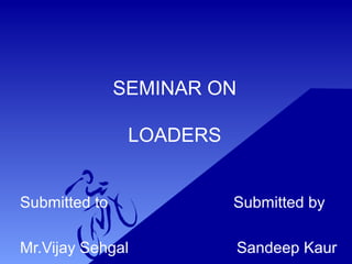 SEMINAR ON
LOADERS
Submitted to Submitted by
Mr.Vijay Sehgal Sandeep Kaur
 