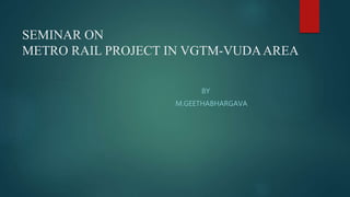 SEMINAR ON
METRO RAIL PROJECT IN VGTM-VUDAAREA
BY
M.GEETHABHARGAVA
 